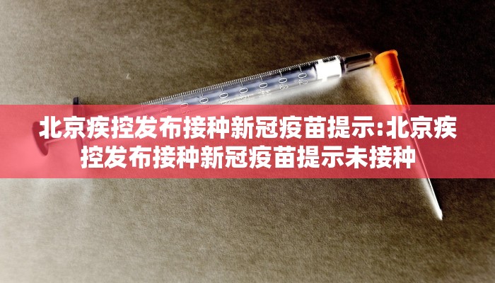 北京疾控发布接种新冠疫苗提示:北京疾控发布接种新冠疫苗提示未接种