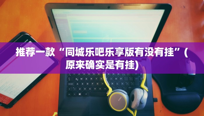 推荐一款“同城乐吧乐享版有没有挂”(原来确实是有挂)