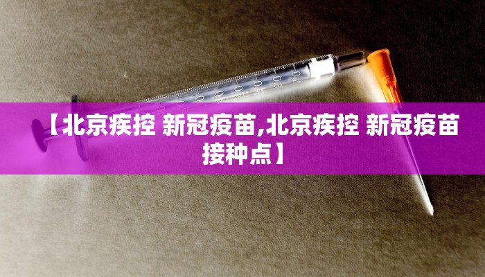 【北京疾控 新冠疫苗,北京疾控 新冠疫苗接种点】