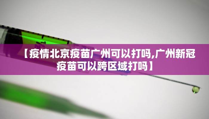 【疫情北京疫苗广州可以打吗,广州新冠疫苗可以跨区域打吗】