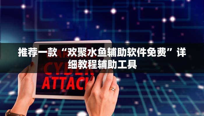 推荐一款“欢聚水鱼辅助软件免费”详细教程辅助工具