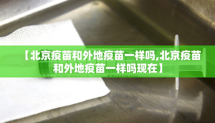 【北京疫苗和外地疫苗一样吗,北京疫苗和外地疫苗一样吗现在】