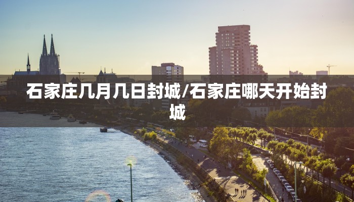 石家庄几月几日封城/石家庄哪天开始封城