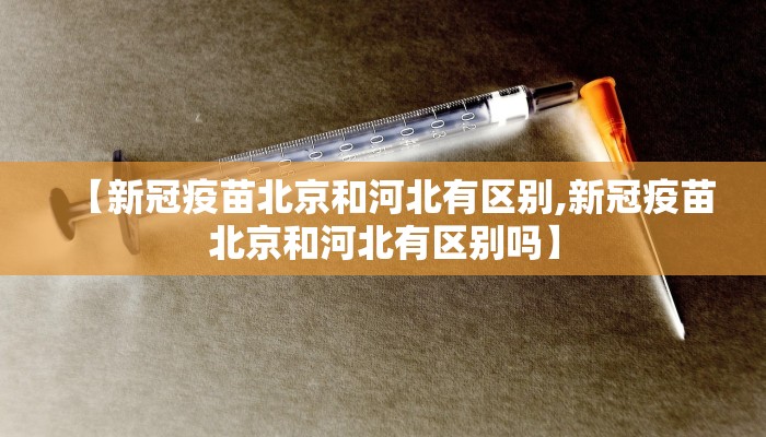 【新冠疫苗北京和河北有区别,新冠疫苗北京和河北有区别吗】