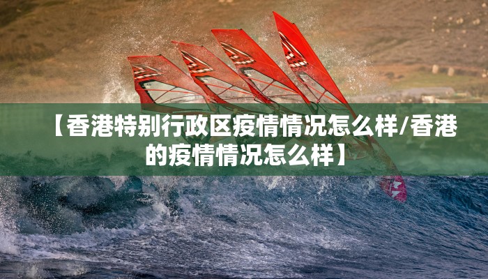 【香港特别行政区疫情情况怎么样/香港的疫情情况怎么样】