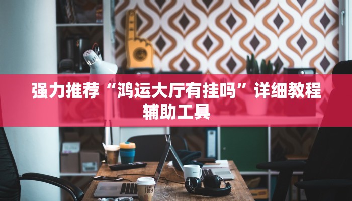 强力推荐“鸿运大厅有挂吗”详细教程辅助工具