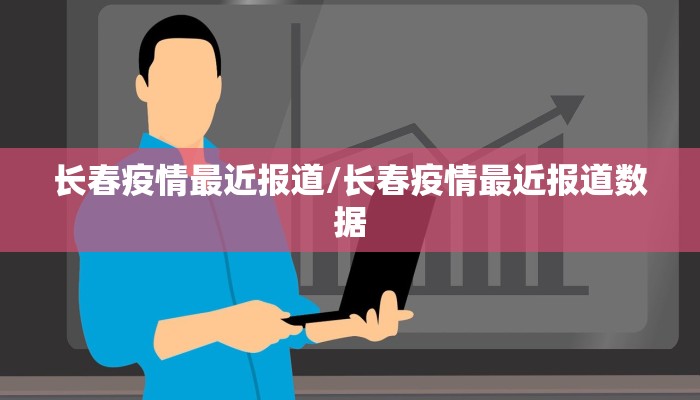 长春疫情最近报道/长春疫情最近报道数据