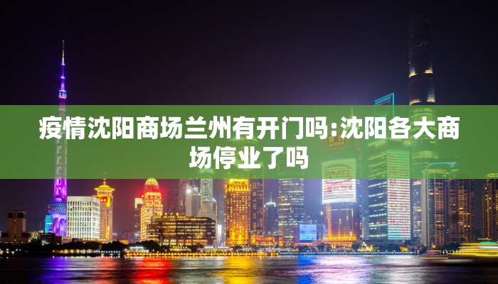 疫情沈阳商场兰州有开门吗:沈阳各大商场停业了吗
