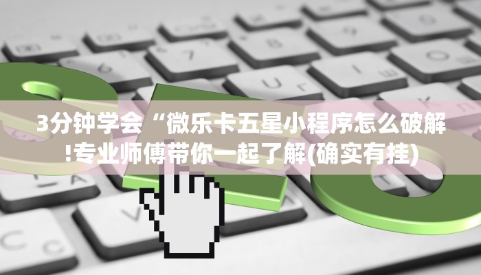 3分钟学会“微乐卡五星小程序怎么破解!专业师傅带你一起了解(确实有挂)
