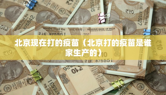 北京现在打的疫苗（北京打的疫苗是谁家生产的）