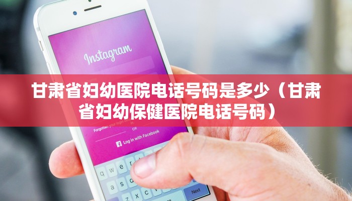 甘肃省妇幼医院电话号码是多少（甘肃省妇幼保健医院电话号码）