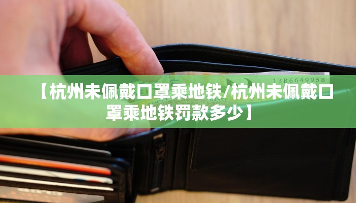 【杭州未佩戴口罩乘地铁/杭州未佩戴口罩乘地铁罚款多少】