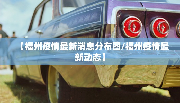 【福州疫情最新消息分布图/福州疫情最新动态】