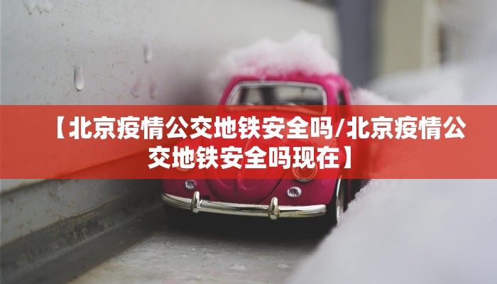 【北京疫情公交地铁安全吗/北京疫情公交地铁安全吗现在】