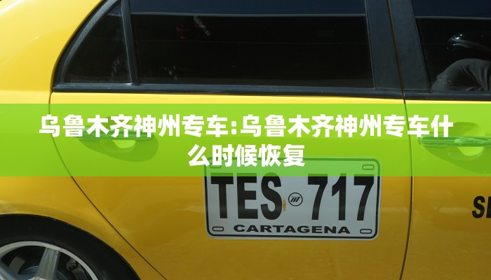 乌鲁木齐神州专车:乌鲁木齐神州专车什么时候恢复