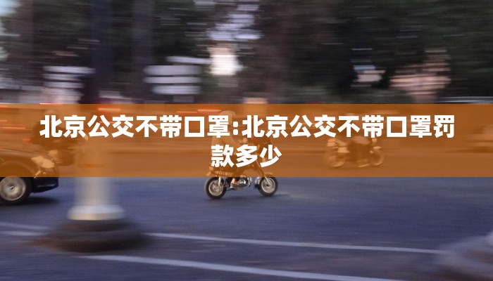 北京公交不带口罩:北京公交不带口罩罚款多少