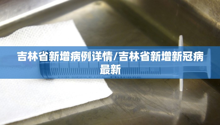 吉林省新增病例详情/吉林省新增新冠病最新
