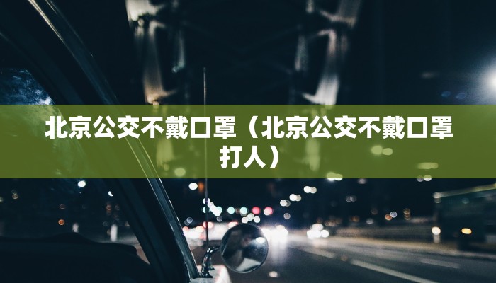 北京公交不戴口罩(北京公交不戴口罩打人) 北京公交不戴口罩(北京公交不戴口罩打人)