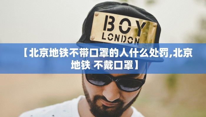 【北京地铁不带口罩的人什么处罚,北京 地铁 不戴口罩】
