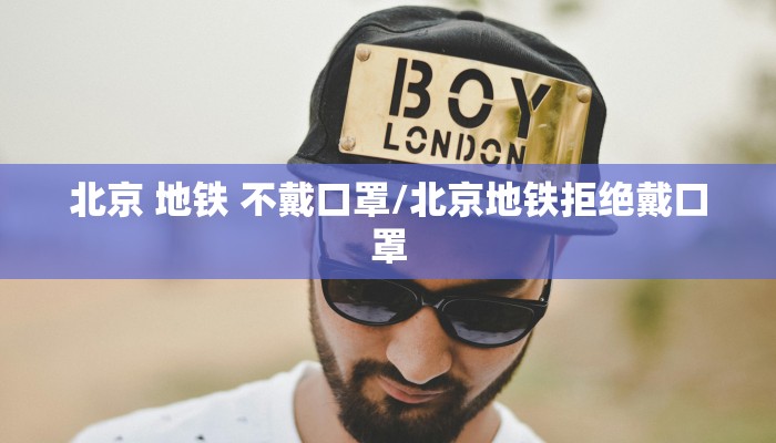 北京 地铁 不戴口罩/北京地铁拒绝戴口罩