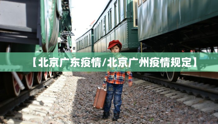 【北京广东疫情/北京广州疫情规定】