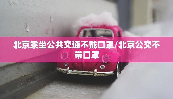 北京乘坐公共交通不戴口罩/北京公交不带口罩
