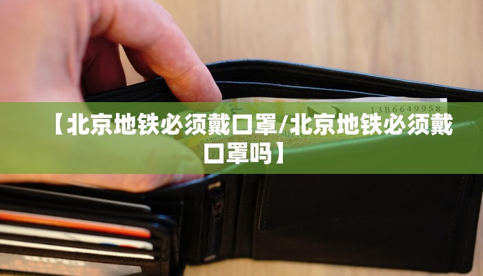 【北京地铁必须戴口罩/北京地铁必须戴口罩吗】