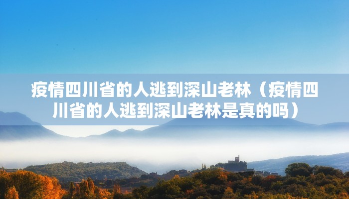 疫情四川省的人逃到深山老林（疫情四川省的人逃到深山老林是真的吗）