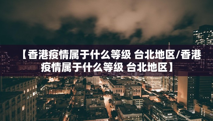【香港疫情属于什么等级 台北地区/香港疫情属于什么等级 台北地区】