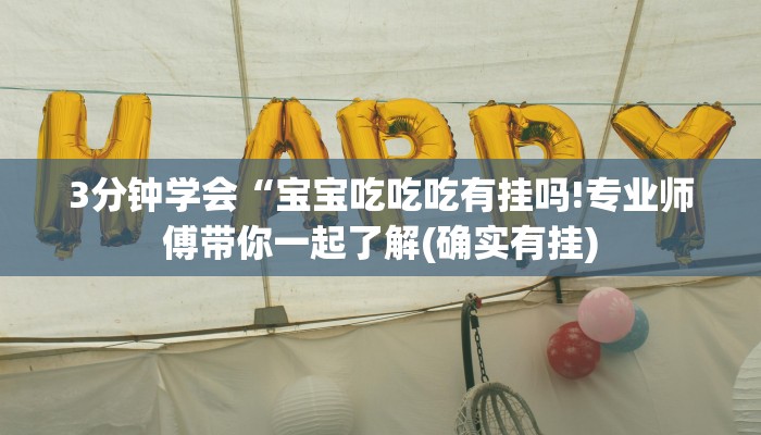 3分钟学会“宝宝吃吃吃有挂吗!专业师傅带你一起了解(确实有挂)