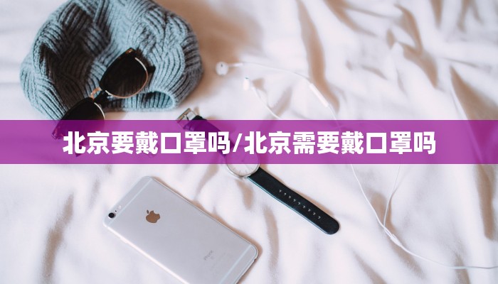 北京要戴口罩吗/北京需要戴口罩吗