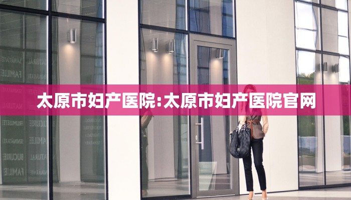 太原市妇产医院:太原市妇产医院官网