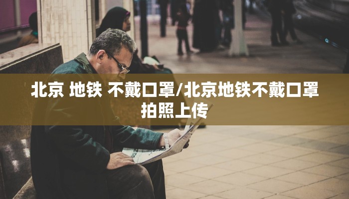 北京 地铁 不戴口罩/北京地铁不戴口罩拍照上传