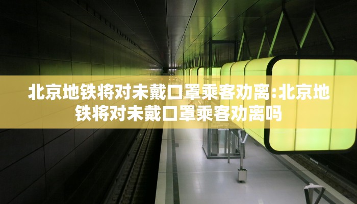 北京地铁将对未戴口罩乘客劝离:北京地铁将对未戴口罩乘客劝离吗