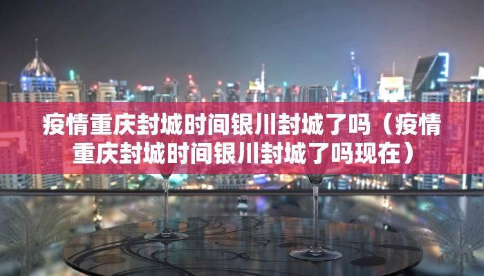 疫情重庆封城时间银川封城了吗（疫情重庆封城时间银川封城了吗现在）