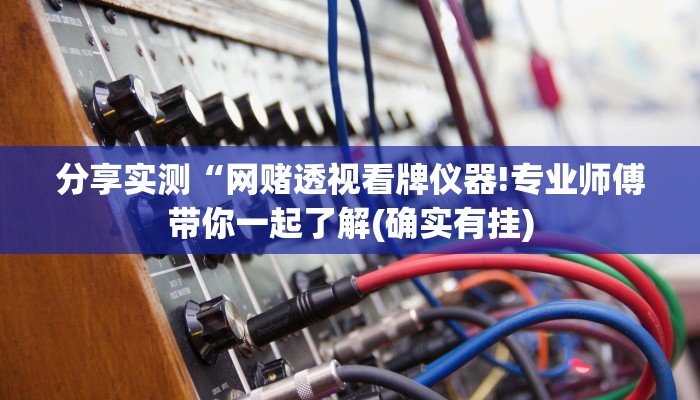 分享实测“网赌透视看牌仪器!专业师傅带你一起了解(确实有挂)