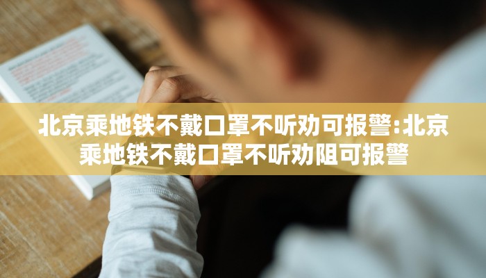 北京乘地铁不戴口罩不听劝可报警:北京乘地铁不戴口罩不听劝阻可报警