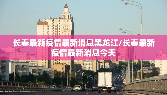 长春最新疫情最新消息黑龙江/长春最新疫情最新消息今天