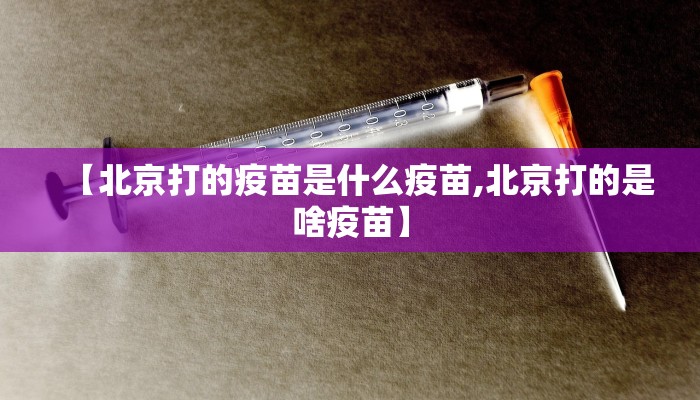 【北京打的疫苗是什么疫苗,北京打的是啥疫苗】