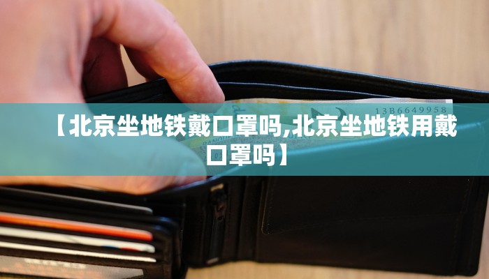 【北京坐地铁戴口罩吗,北京坐地铁用戴口罩吗】