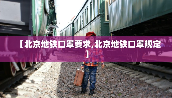 【北京地铁口罩要求,北京地铁口罩规定】