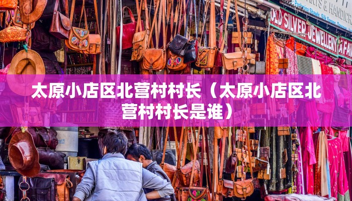 太原小店区北营村村长（太原小店区北营村村长是谁）