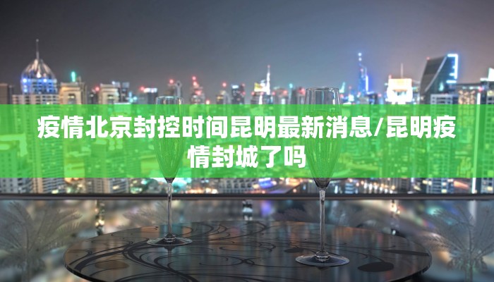 疫情北京封控时间昆明最新消息/昆明疫情封城了吗