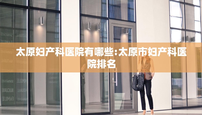 太原妇产科医院有哪些:太原市妇产科医院排名