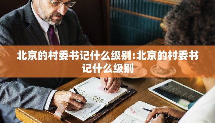 北京的村委书记什么级别:北京的村委书记什么级别