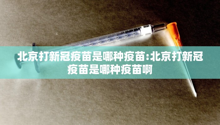 北京打新冠疫苗是哪种疫苗:北京打新冠疫苗是哪种疫苗啊