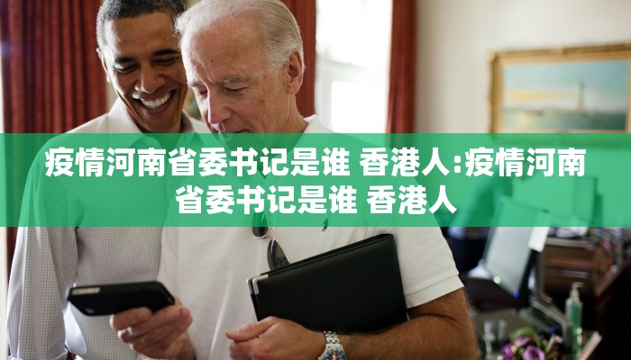 疫情河南省委书记是谁 香港人:疫情河南省委书记是谁 香港人