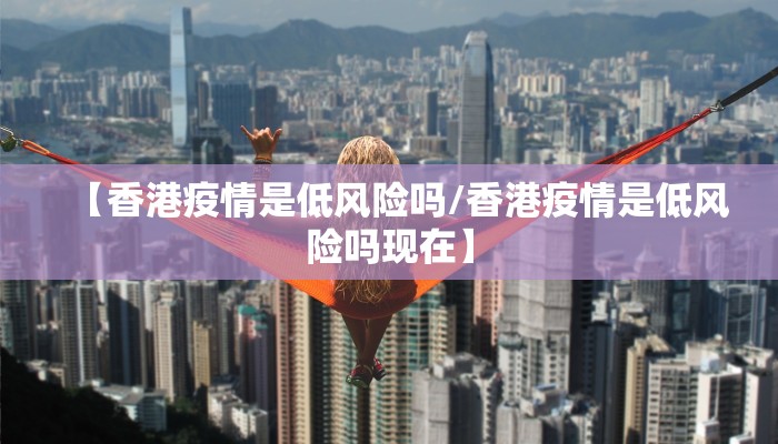 【香港疫情是低风险吗/香港疫情是低风险吗现在】