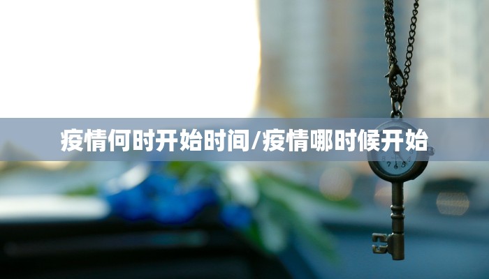疫情何时开始时间/疫情哪时候开始