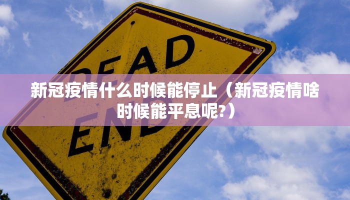 新冠疫情什么时候能停止（新冠疫情啥时候能平息呢?）